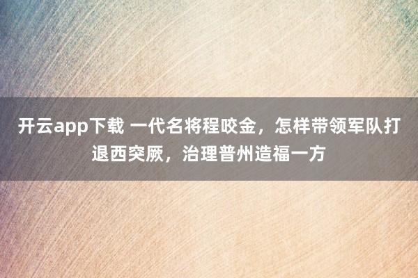 开云app下载 一代名将程咬金,怎样带领军队打退西突厥,治理普州造福一方