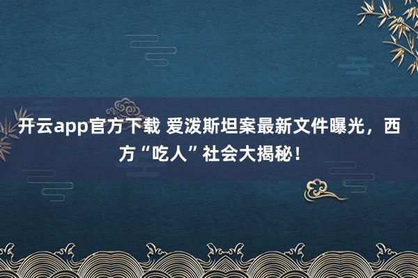 开云app官方下载 爱泼斯坦案最新文件曝光，西方“吃人”社会大揭秘！