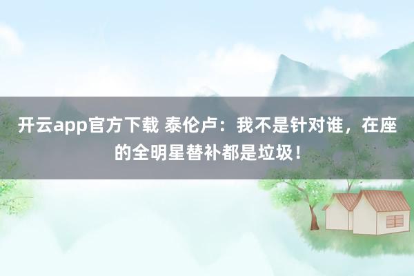 开云app官方下载 泰伦卢：我不是针对谁，在座的全明星替补都是垃圾！