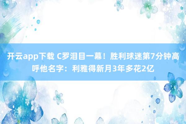 开云app下载 C罗泪目一幕！胜利球迷第7分钟高呼他名字：利雅得新月3年多花2亿