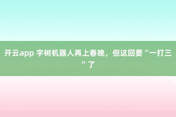 开云app 宇树机器人再上春晚，但这回要“一打三”了