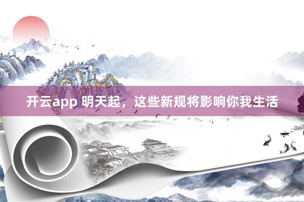 开云app 明天起，这些新规将影响你我生活