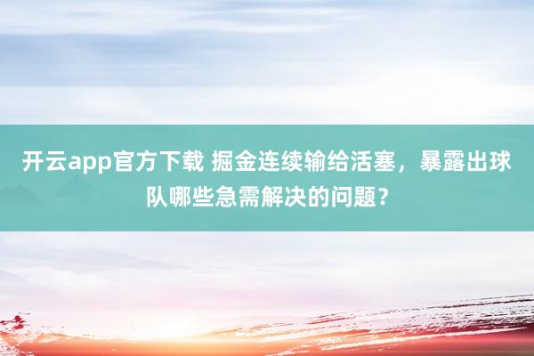 开云app官方下载 掘金连续输给活塞，暴露出球队哪些急需解决的问题？
