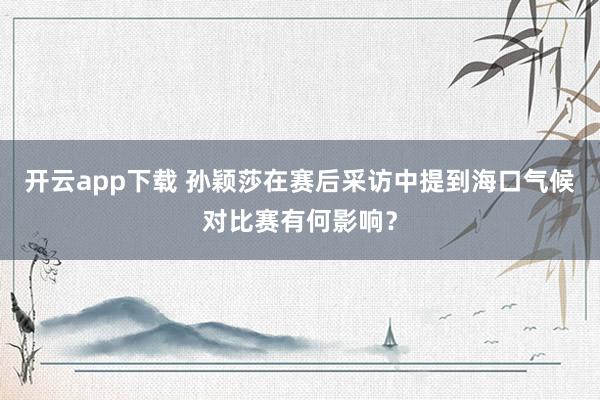 开云app下载 孙颖莎在赛后采访中提到海口气候对比赛有何影响？