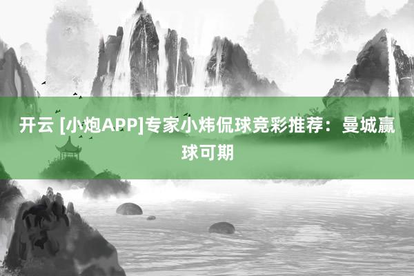 开云 [小炮APP]专家小炜侃球竞彩推荐：曼城赢球可期