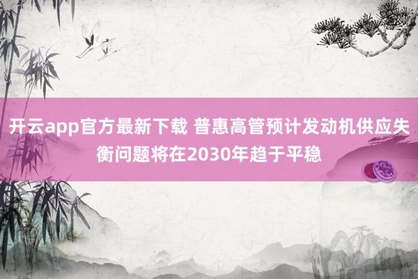 开云app官方最新下载 普惠高管预计发动机供应失衡问题将在2030年趋于平稳