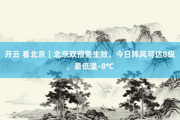 开云 看北京｜北京双预警生效，今日阵风可达8级，最低温-8℃