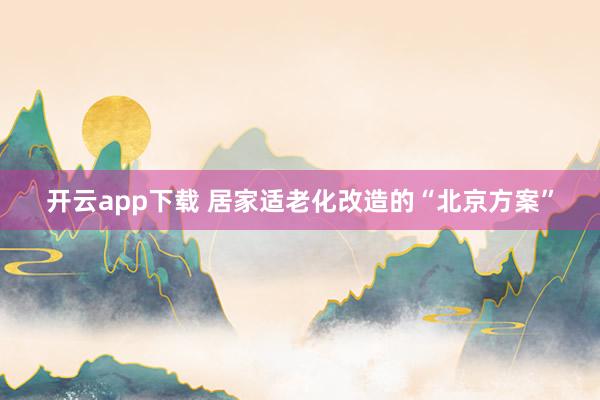开云app下载 居家适老化改造的“北京方案”