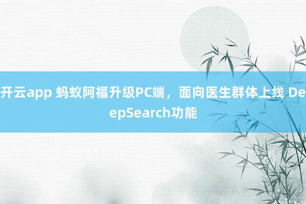开云app 蚂蚁阿福升级PC端，面向医生群体上线 DeepSearch功能