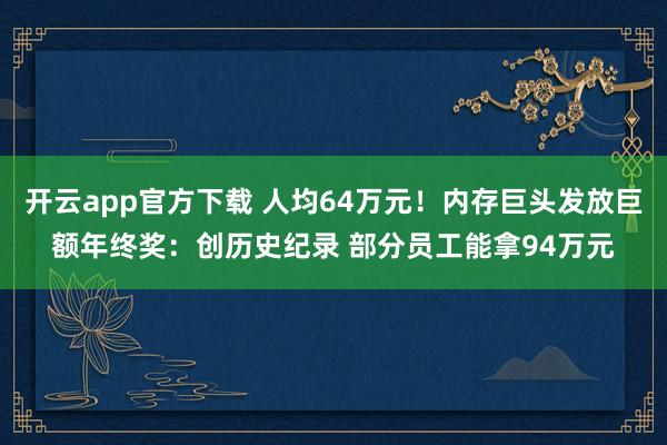 开云app官方下载 人均64万元！内存巨头发放巨额年终奖：创历史纪录 部分员工能拿94万元