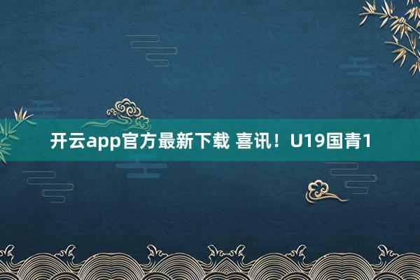 开云app官方最新下载 喜讯！U19国青1