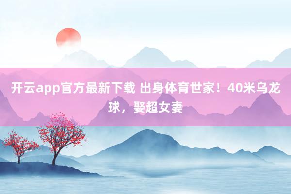 开云app官方最新下载 出身体育世家！40米乌龙球，娶超女妻
