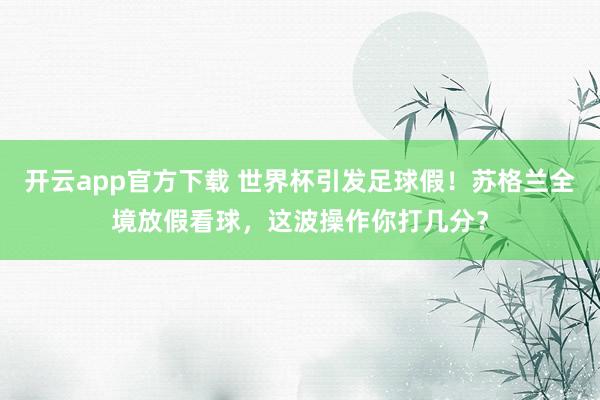 开云app官方下载 世界杯引发足球假！苏格兰全境放假看球，这波操作你打几分？