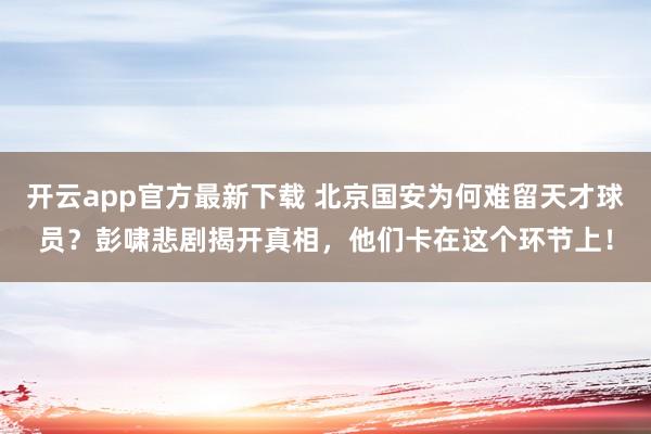 开云app官方最新下载 北京国安为何难留天才球员？彭啸悲剧揭开真相，他们卡在这个环节上！