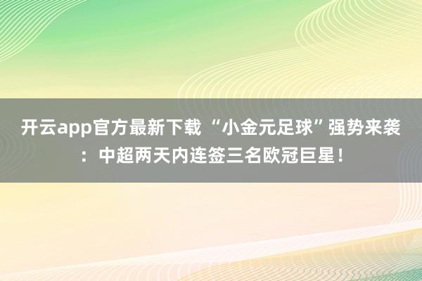 开云app官方最新下载 “小金元足球”强势来袭：中超两天内连签三名欧冠巨星！