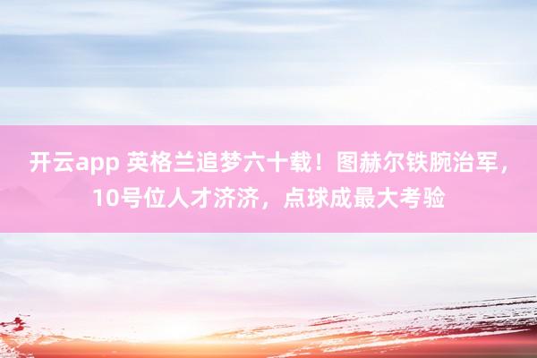 开云app 英格兰追梦六十载！图赫尔铁腕治军，10号位人才济济，点球成最大考验