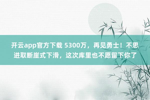 开云app官方下载 5300万，再见勇士！不思进取断崖式下滑，这次库里也不愿留下你了