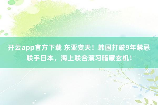 开云app官方下载 东亚变天！韩国打破9年禁忌联手日本，海上联合演习暗藏玄机！