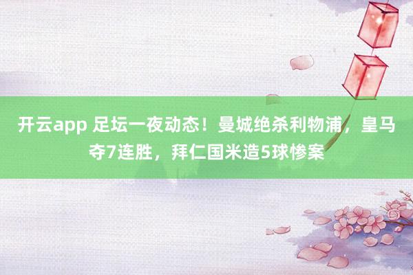 开云app 足坛一夜动态！曼城绝杀利物浦，皇马夺7连胜，拜仁国米造5球惨案