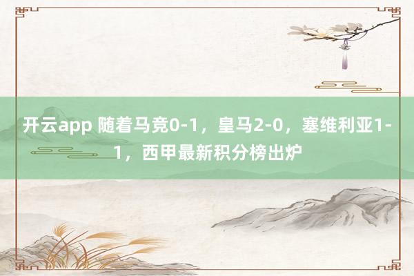 开云app 随着马竞0-1，皇马2-0，塞维利亚1-1，西甲最新积分榜出炉