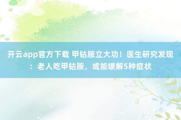 开云app官方下载 甲钴胺立大功！医生研究发现：老人吃甲钴胺，或能缓解5种症状