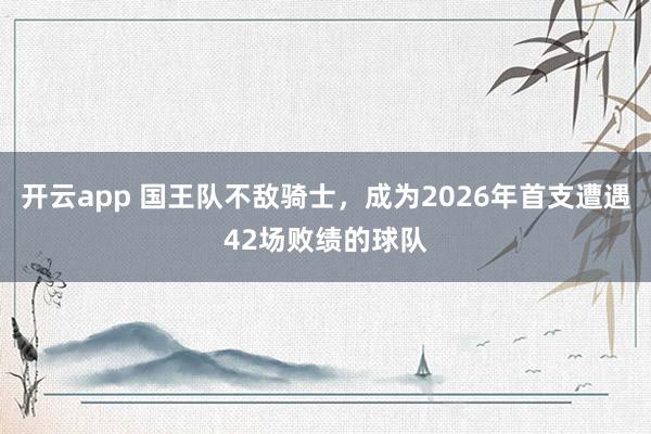 开云app 国王队不敌骑士，成为2026年首支遭遇42场败绩的球队