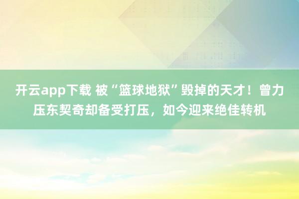 开云app下载 被“篮球地狱”毁掉的天才！曾力压东契奇却备受打压，如今迎来绝佳转机