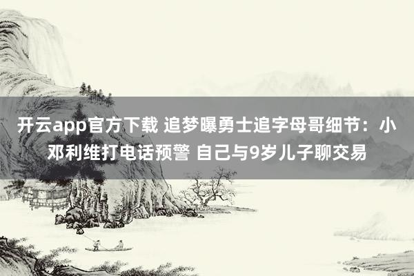 开云app官方下载 追梦曝勇士追字母哥细节：小邓利维打电话预警 自己与9岁儿子聊交易