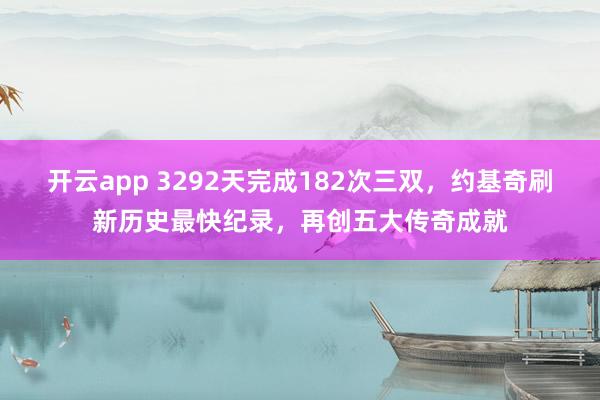 开云app 3292天完成182次三双，约基奇刷新历史最快纪录，再创五大传奇成就