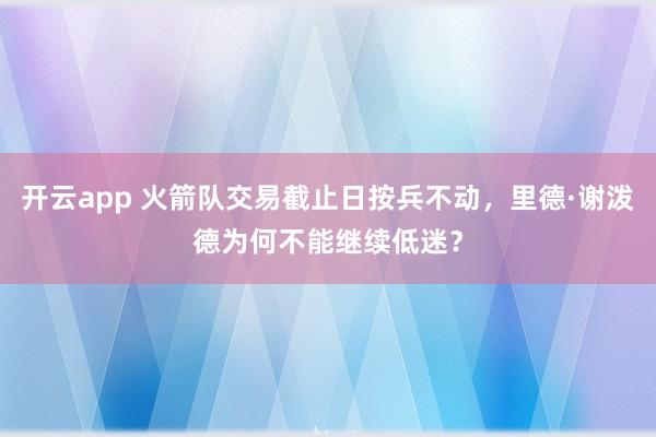 开云app 火箭队交易截止日按兵不动，里德·谢泼德为何不能继续低迷？