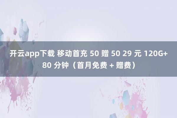 开云app下载 移动首充 50 赠 50 29 元 120G+80 分钟（首月免费 + 赠费）