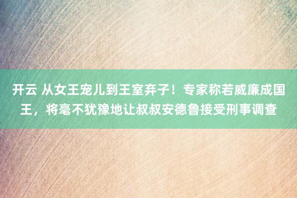 开云 从女王宠儿到王室弃子！专家称若威廉成国王，将毫不犹豫地让叔叔安德鲁接受刑事调查