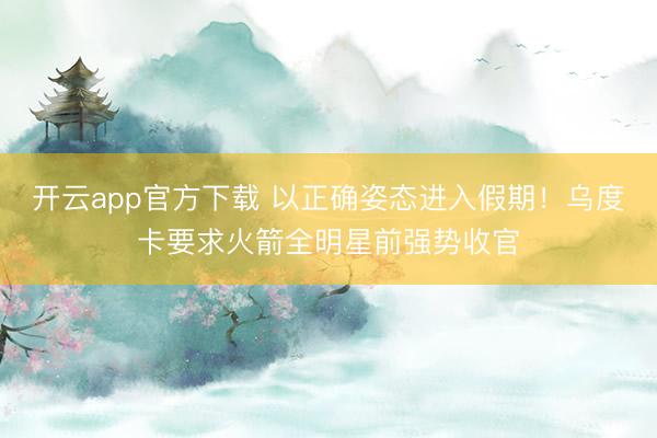 开云app官方下载 以正确姿态进入假期！乌度卡要求火箭全明星前强势收官