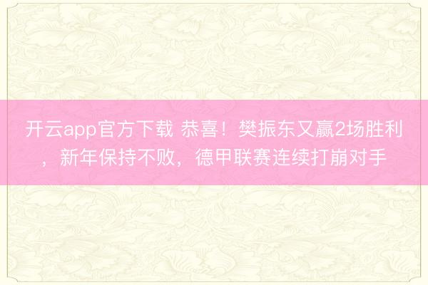 开云app官方下载 恭喜！樊振东又赢2场胜利，新年保持不败，德甲联赛连续打崩对手