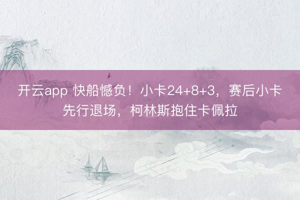 开云app 快船憾负！小卡24+8+3，赛后小卡先行退场，柯林斯抱住卡佩拉