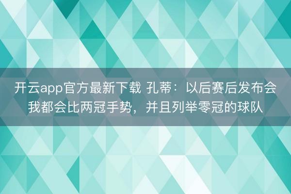 开云app官方最新下载 孔蒂：以后赛后发布会我都会比两冠手势，并且列举零冠的球队