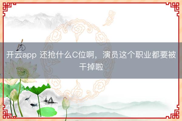 开云app 还抢什么C位啊，演员这个职业都要被干掉啦