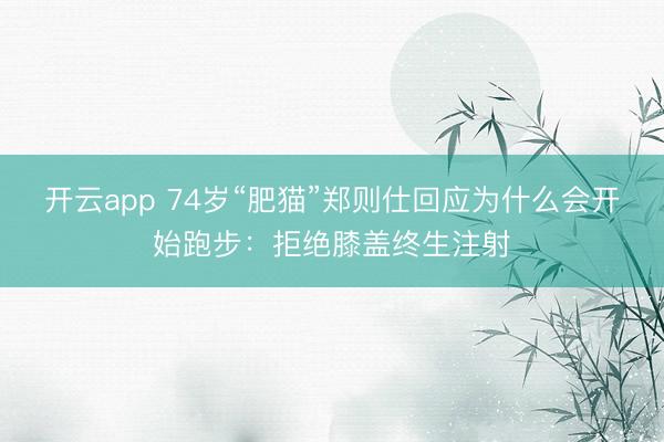 开云app 74岁“肥猫”郑则仕回应为什么会开始跑步：拒绝膝盖终生注射