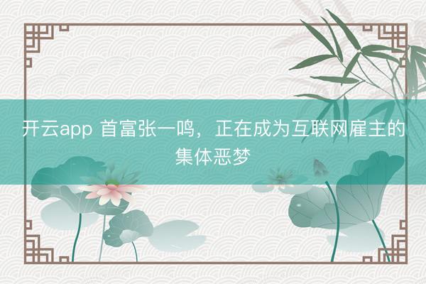 开云app 首富张一鸣,正在成为互联网雇主的集体恶梦