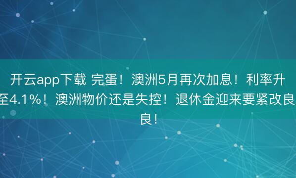 开云app下载 完蛋！澳洲5月再次加息！利率升至4.1%！澳洲物价还是失控！退休金迎来要紧改良！