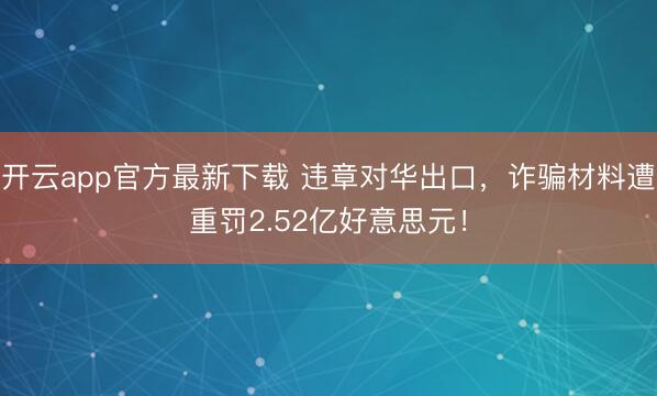 开云app官方最新下载 违章对华出口，诈骗材料遭重罚2.52亿好意思元！