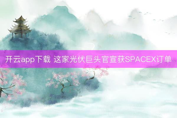 开云app下载 这家光伏巨头官宣获SPACEX订单