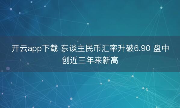 开云app下载 东谈主民币汇率升破6.90 盘中创近三年来新高