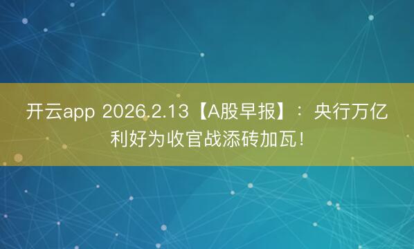 开云app 2026.2.13【A股早报】:央行万亿利好为收官战添砖加瓦!