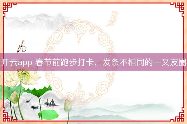 开云app 春节前跑步打卡，发条不相同的一又友圈