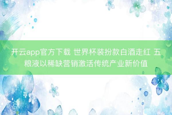 开云app官方下载 世界杯装扮款白酒走红 五粮液以稀缺营销激活传统产业新价值