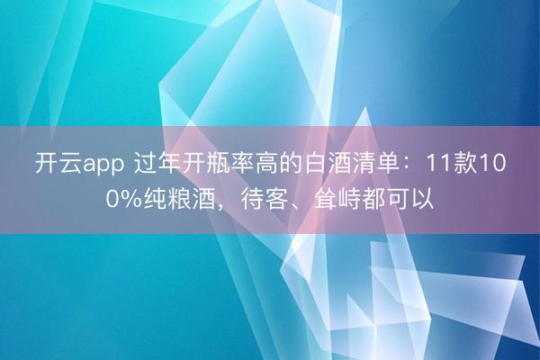 开云app 过年开瓶率高的白酒清单：11款100%纯粮酒，待客、耸峙都可以