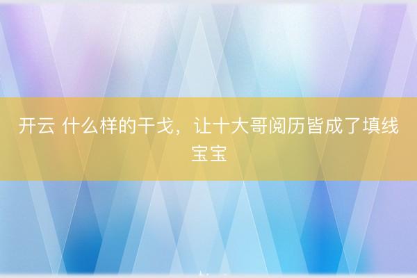 开云 什么样的干戈，让十大哥阅历皆成了填线宝宝
