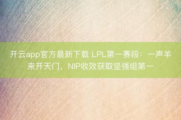 开云app官方最新下载 LPL第一赛段：一声羊来开天门，NIP收效获取坚强组第一