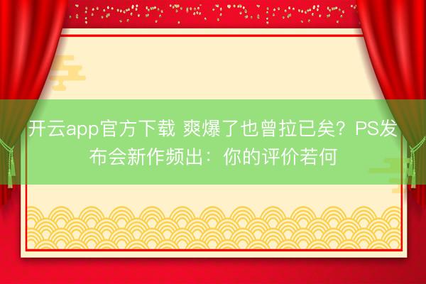开云app官方下载 爽爆了也曾拉已矣？PS发布会新作频出：你的评价若何